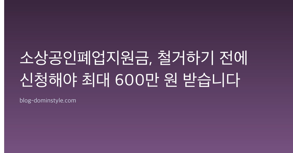 소상공인폐업지원금, 철거하기 전에 신청해야 최대 600만 원 받습니다