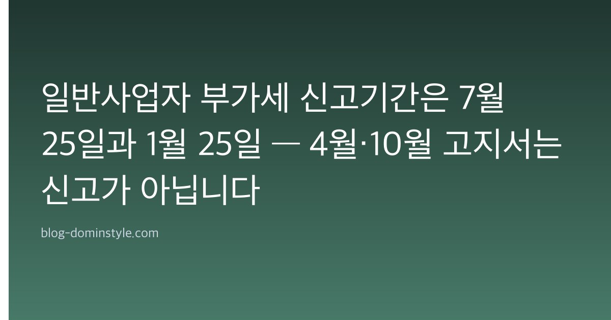 일반사업자 부가세 신고기간은 7월 25일과 1월 25일 — 4월·10월 고지서는 신고가 아닙니다