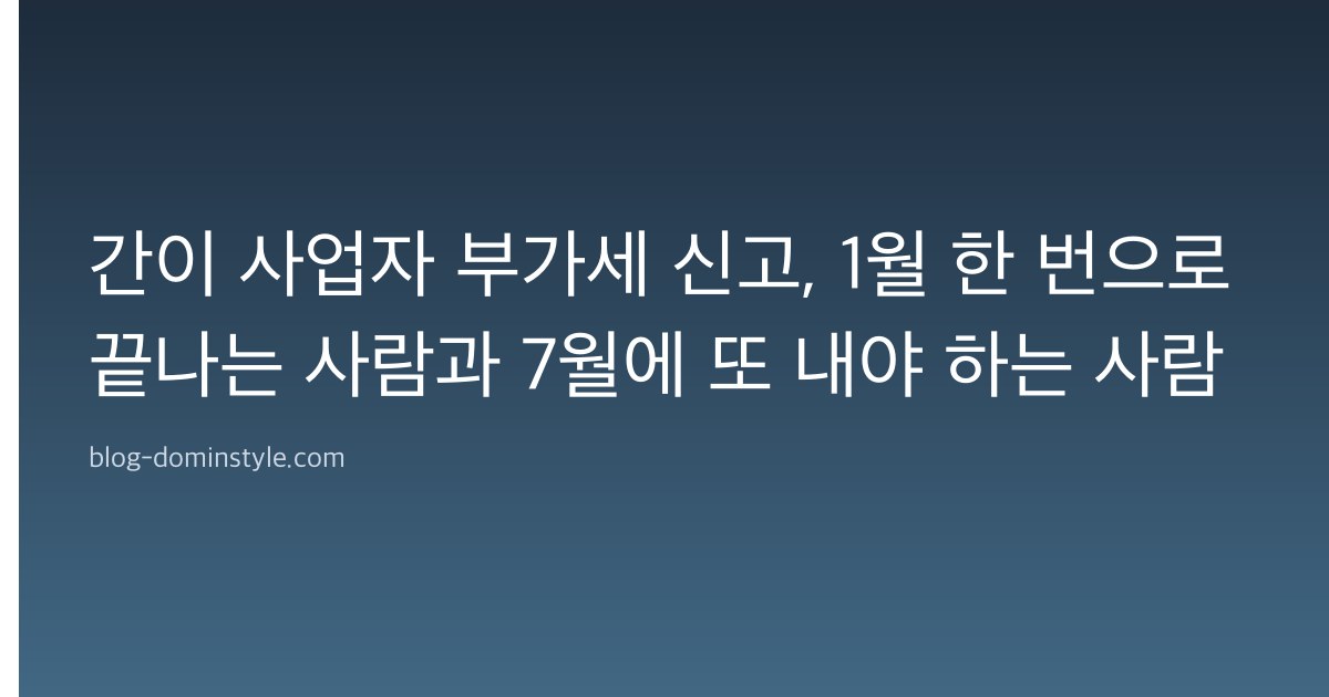 간이 사업자 부가세 신고, 1월 한 번으로 끝나는 사람과 7월에 또 내야 하는 사람